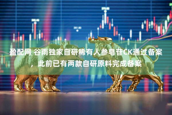 盈配网 谷雨独家自研稀有人参皂苷CK通过备案，此前已有两款自研原料完成备案