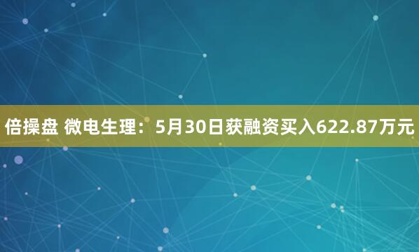 倍操盘 微电生理：5月30日获融资买入622.87万元