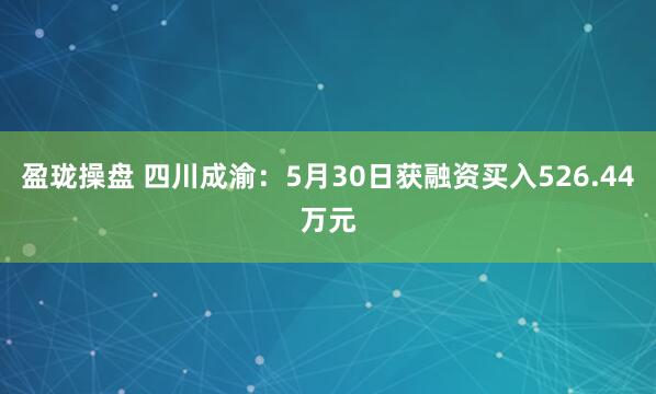 盈珑操盘 四川成渝：5月30日获融资买入526.44万元