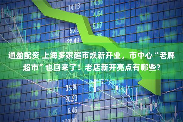 通盈配资 上海多家超市焕新开业，市中心“老牌超市”也回来了！老店新开亮点有哪些？