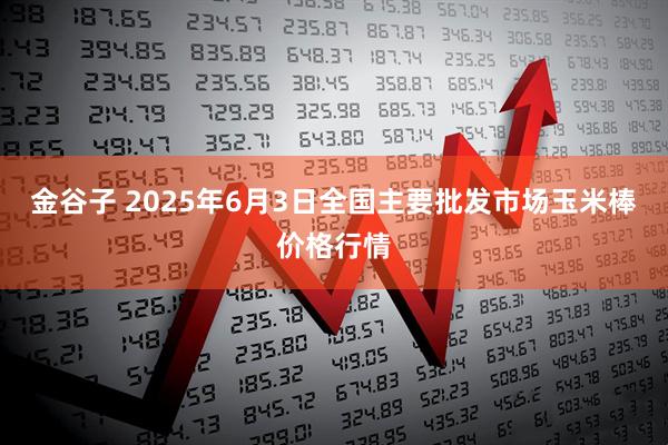 金谷子 2025年6月3日全国主要批发市场玉米棒价格行情