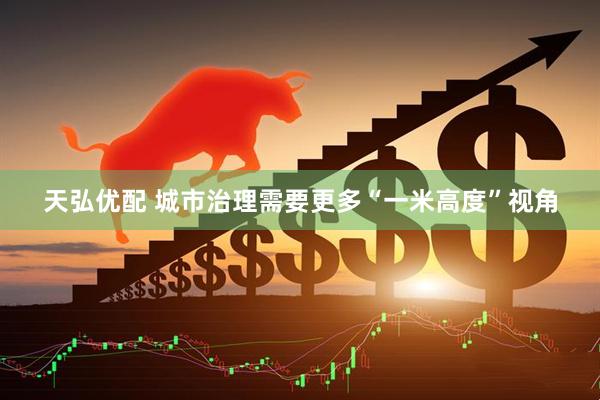 天弘优配 城市治理需要更多“一米高度”视角