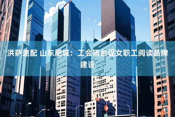 洪萨速配 山东肥城：工会搭台促女职工阅读品牌建设