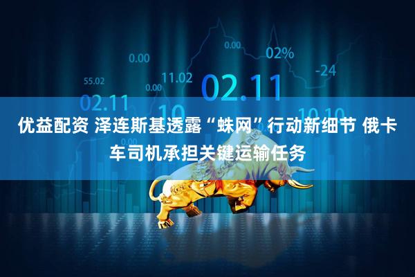 优益配资 泽连斯基透露“蛛网”行动新细节 俄卡车司机承担关键运输任务