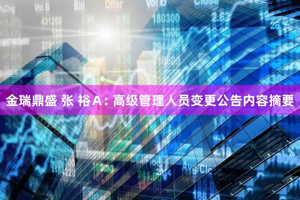 金瑞鼎盛 张 裕Ａ: 高级管理人员变更公告内容摘要