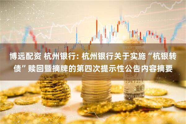 博远配资 杭州银行: 杭州银行关于实施“杭银转债”赎回暨摘牌的第四次提示性公告内容摘要