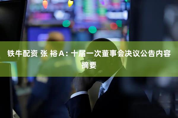 铁牛配资 张 裕Ａ: 十届一次董事会决议公告内容摘要