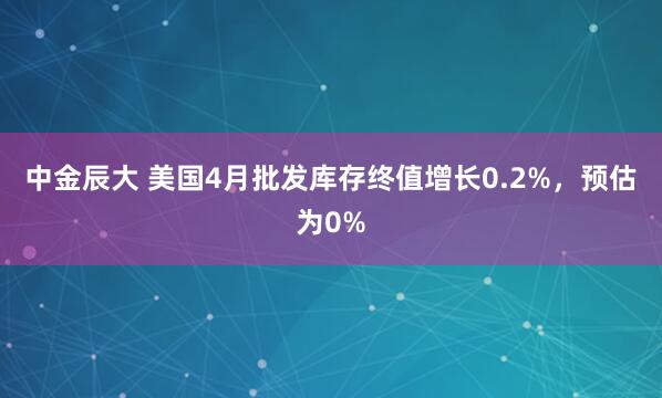 中金辰大 美国4月批发库存终值增长0.2%，预估为0%