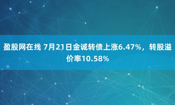 盈股网在线 7月21日金诚转债上涨6.47%，转股溢价率10.58%