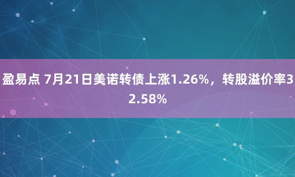 盈易点 7月21日美诺转债上涨1.26%，转股溢价率32.58%