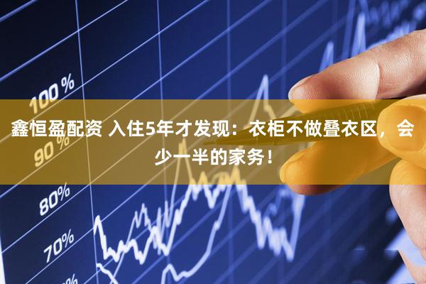 鑫恒盈配资 入住5年才发现：衣柜不做叠衣区，会少一半的家务！