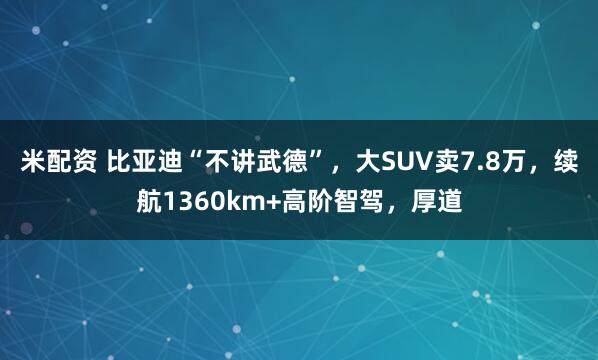 米配资 比亚迪“不讲武德”，大SUV卖7.8万，续航1360km+高阶智驾，厚道