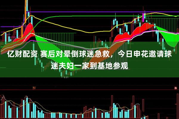 亿财配资 赛后对晕倒球迷急救，今日申花邀请球迷夫妇一家到基地参观