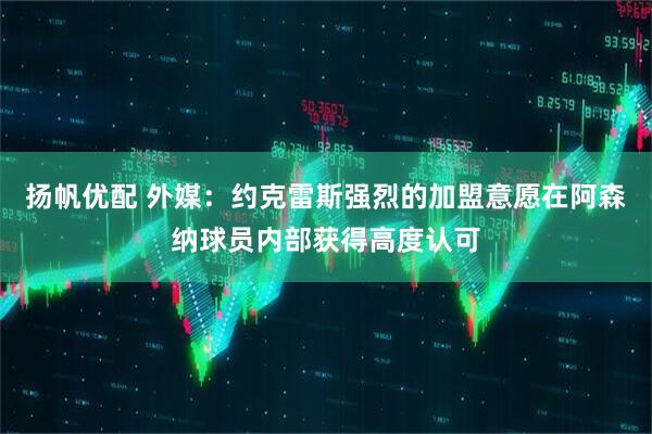 扬帆优配 外媒：约克雷斯强烈的加盟意愿在阿森纳球员内部获得高度认可