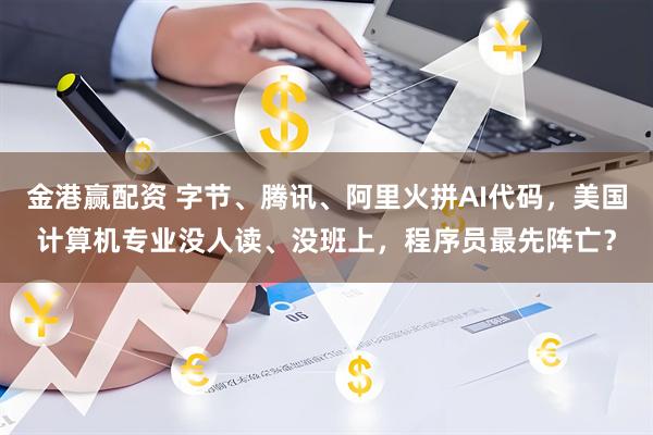 金港赢配资 字节、腾讯、阿里火拼AI代码，美国计算机专业没人读、没班上，程序员最先阵亡？