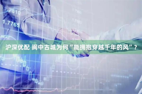沪深优配 阆中古城为何“能拥抱穿越千年的风”？