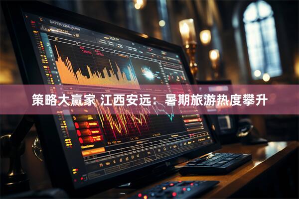 策略大赢家 江西安远:暑期旅游热度攀升