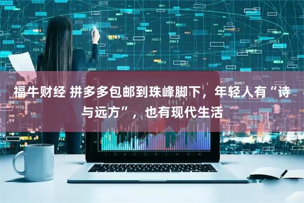 福牛财经 拼多多包邮到珠峰脚下，年轻人有“诗与远方”，也有现代生活