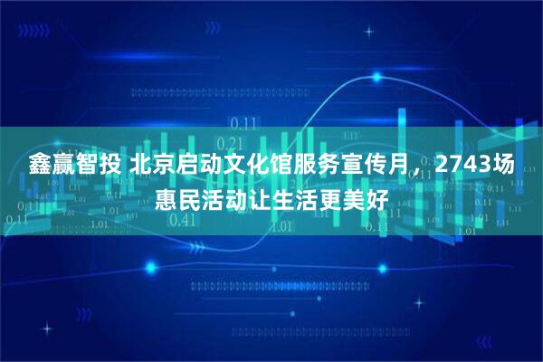 鑫赢智投 北京启动文化馆服务宣传月，2743场惠民活动让生活更美好