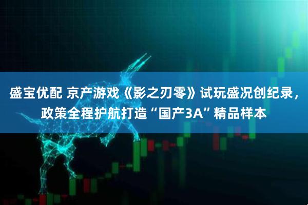 盛宝优配 京产游戏《影之刃零》试玩盛况创纪录，政策全程护航打造“国产3A”精品样本