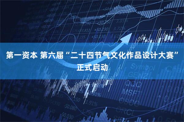 第一资本 第六届“二十四节气文化作品设计大赛”正式启动