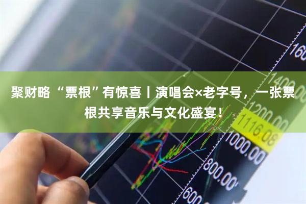 聚财略 “票根”有惊喜丨演唱会×老字号，一张票根共享音乐与文化盛宴！