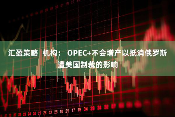 汇盈策略  机构： OPEC+不会增产以抵消俄罗斯遭美国制裁的影响