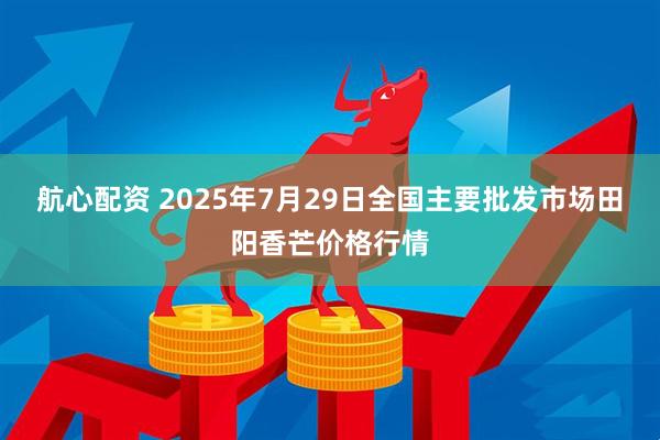 航心配资 2025年7月29日全国主要批发市场田阳香芒价格行情