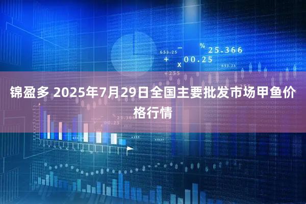 锦盈多 2025年7月29日全国主要批发市场甲鱼价格行情