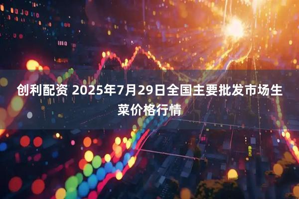 创利配资 2025年7月29日全国主要批发市场生菜价格行情