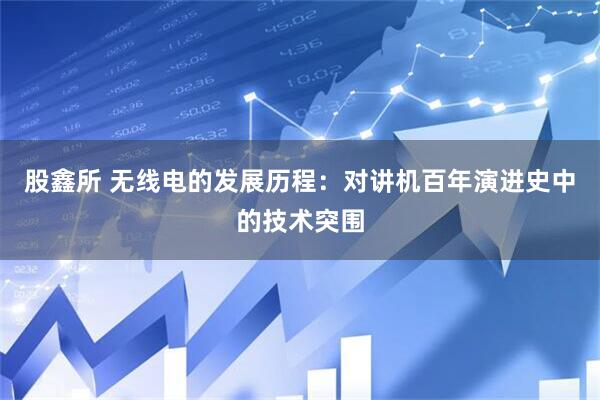 股鑫所 无线电的发展历程：对讲机百年演进史中的技术突围
