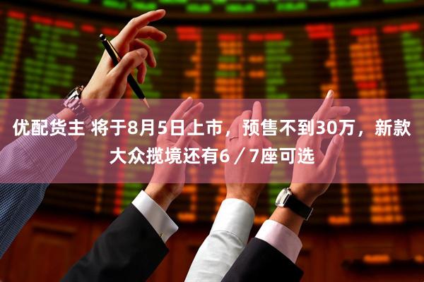 优配货主 将于8月5日上市，预售不到30万，新款大众揽境还有6／7座可选