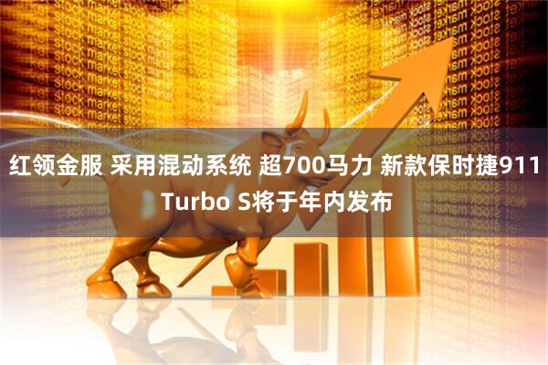 红领金服 采用混动系统 超700马力 新款保时捷911 Turbo S将于年内发布