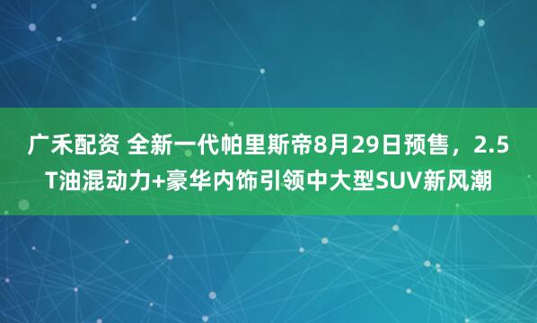 广禾配资 全新一代帕里斯帝8月29日预售，2.5T油混动力+豪华内饰引领中大型SUV新风潮