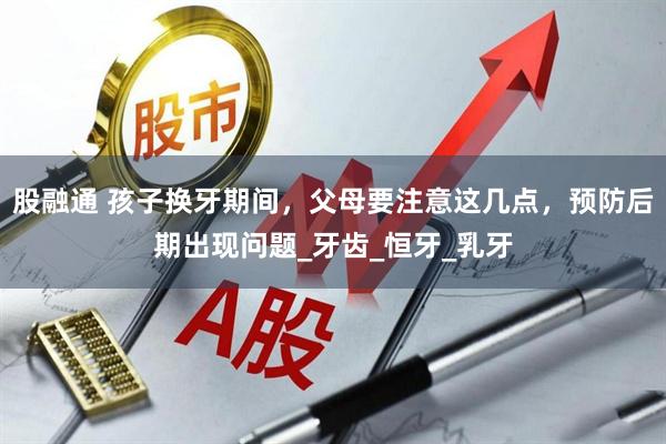 股融通 孩子换牙期间，父母要注意这几点，预防后期出现问题_牙齿_恒牙_乳牙