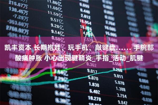 凯丰资本 长期抱娃、玩手机、敲键盘…… 手腕部酸痛肿胀 小心出现腱鞘炎_手指_活动_肌腱