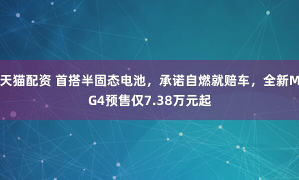 天猫配资 首搭半固态电池，承诺自燃就赔车，全新MG4预售仅7.38万元起