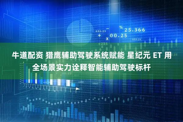 牛道配资 猎鹰辅助驾驶系统赋能 星纪元 ET 用全场景实力诠释智能辅助驾驶标杆