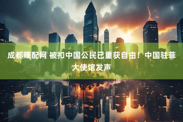 成都赚配网 被扣中国公民已重获自由！中国驻菲大使馆发声