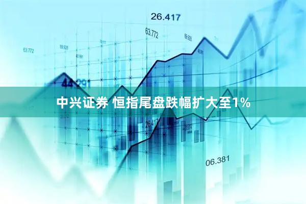 中兴证券 恒指尾盘跌幅扩大至1%