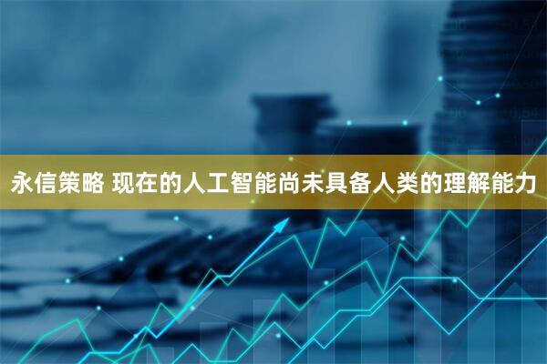 永信策略 现在的人工智能尚未具备人类的理解能力