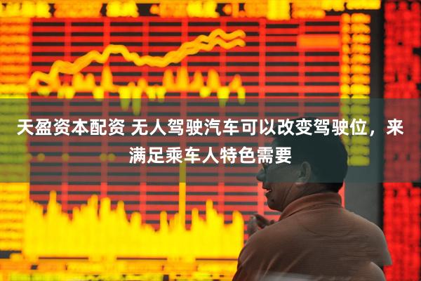 天盈资本配资 无人驾驶汽车可以改变驾驶位,来满足乘车人特色需要
