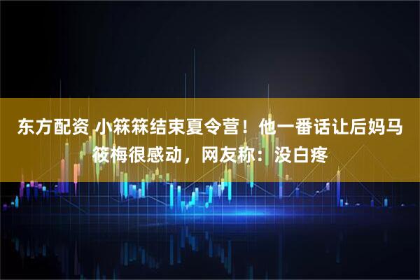 东方配资 小箖箖结束夏令营！他一番话让后妈马筱梅很感动，网友称：没白疼