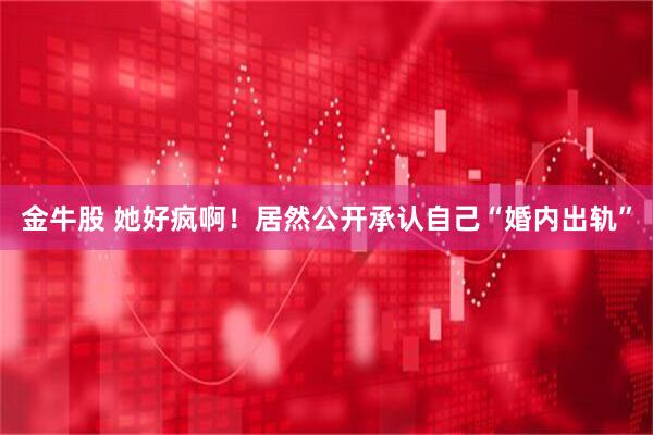 金牛股 她好疯啊！居然公开承认自己“婚内出轨”