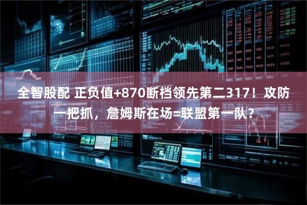 全智股配 正负值+870断档领先第二317！攻防一把抓，詹姆斯在场=联盟第一队？
