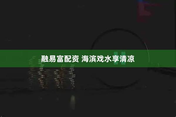 融易富配资 海滨戏水享清凉