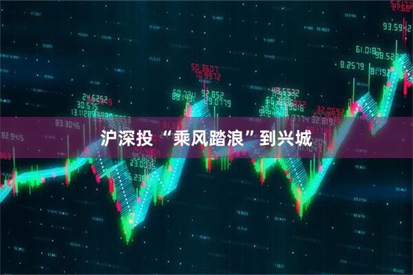 沪深投 “乘风踏浪”到兴城