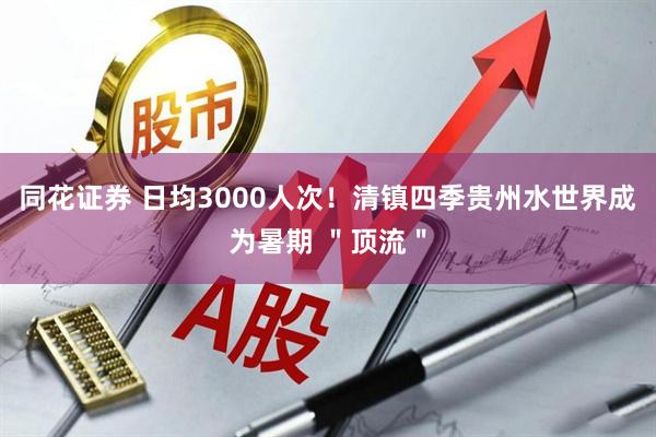 同花证券 日均3000人次！清镇四季贵州水世界成为暑期 ＂顶流＂