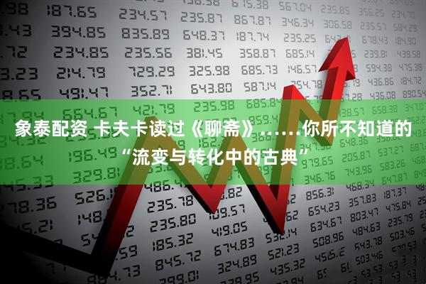 象泰配资 卡夫卡读过《聊斋》……你所不知道的“流变与转化中的古典”