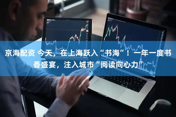 京海配资 今天，在上海跃入“书海”！一年一度书香盛宴，注入城市“阅读向心力”